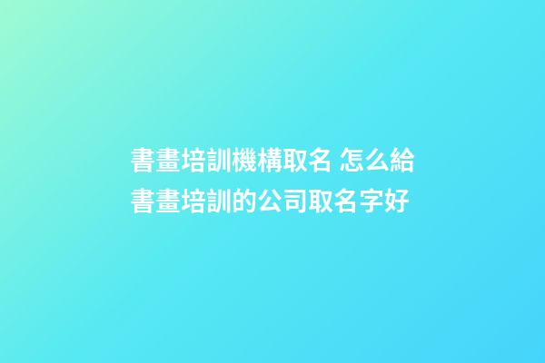 書畫培訓機構取名 怎么給書畫培訓的公司取名字好-第1張-公司起名-玄機派
